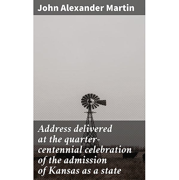 Address delivered at the quarter-centennial celebration of the admission of Kansas as a state, John Alexander Martin