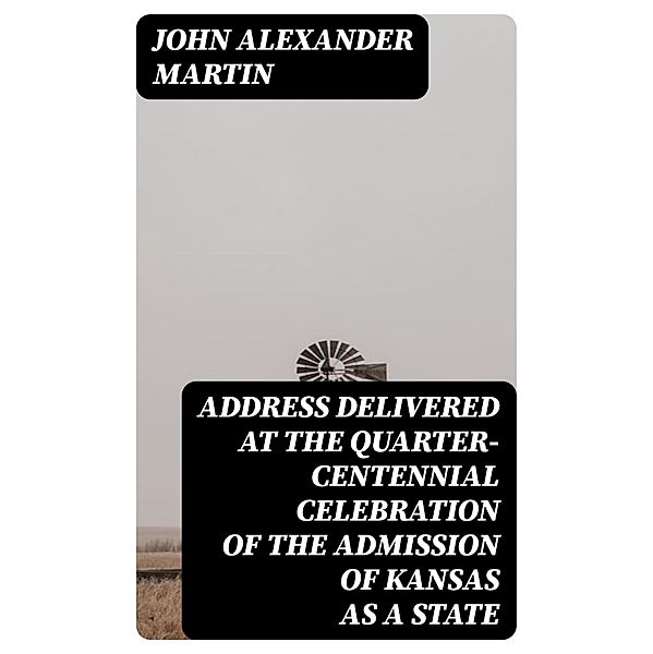 Address delivered at the quarter-centennial celebration of the admission of Kansas as a state, John Alexander Martin