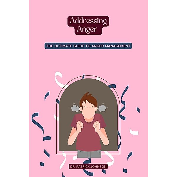 Addressing Anger - The Ultimate Guide to Anger Management, Patrick Johnson