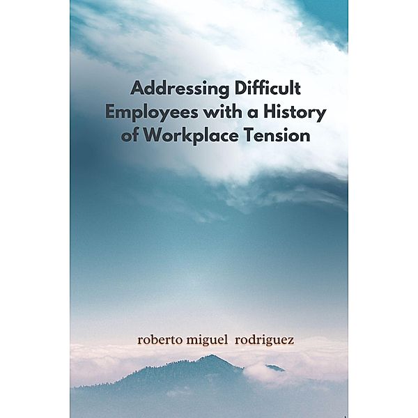 Addressing Difficult Employees with a History of Workplace Tension, Roberto Miguel Rodriguez
