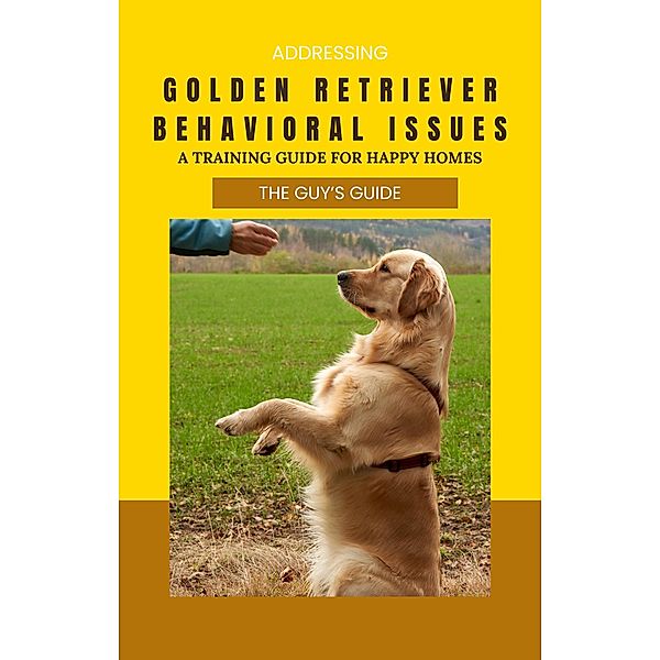 Addressing Golden Retriever Behavioral Issues: A Training Guide for Happy Homes!, The Guy's Guide