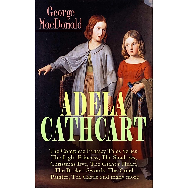 ADELA CATHCART - The Complete Fantasy Tales Series: The Light Princess, The Shadows, Christmas Eve, The Giant's Heart, The Broken Swords, The Cruel Painter, The Castle and many more, George Macdonald