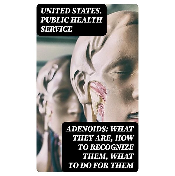 Adenoids: What They Are, How to Recognize Them, What to Do for Them, United States. Public Health Service