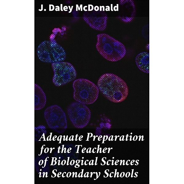 Adequate Preparation for the Teacher of Biological Sciences in Secondary Schools, J. Daley McDonald