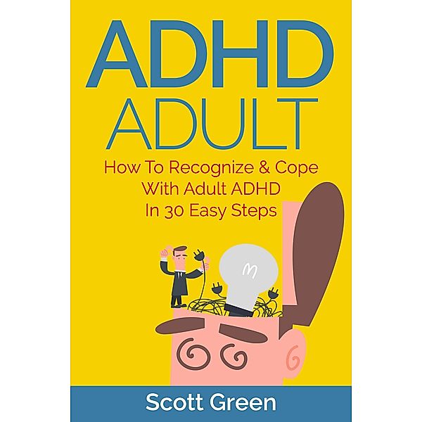 ADHD Adult : How To Recognize & Cope With Adult ADHD In 30 Easy Steps (The Blokehead Success Series) / The Blokehead Success Series, Scott Green