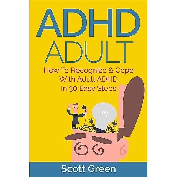 ADHD Adult : How To Recognize & Cope With Adult ADHD In 30 Easy Steps, Scott Green