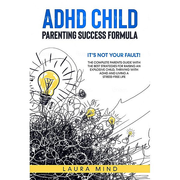 Adhd Child: Parenting Success Formula: It's Not Your Fault! The Complete Parents Guide With the Best Strategies for Raising an Explosive Child, Thriving with Adhd and Living a Stress-free Life, Laura Mind