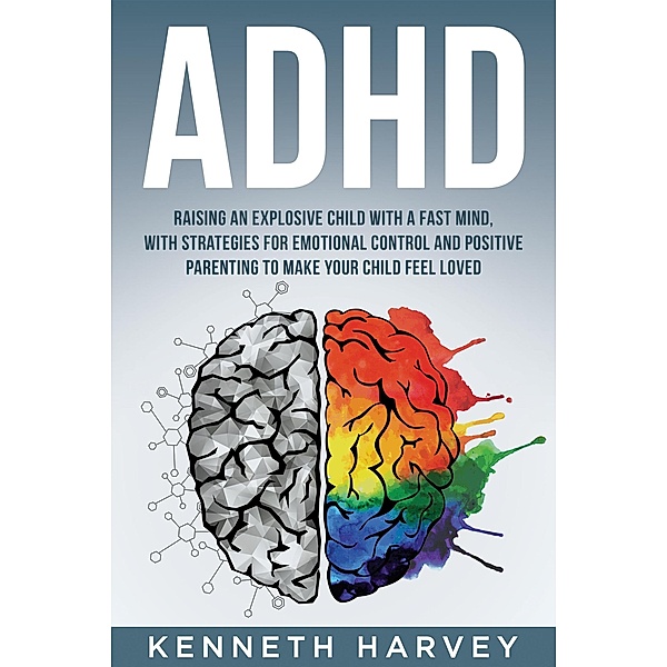 ADHD Raising an Explosive Child with a Fast Mind: With Strategies for Emotional Control and Positive Parenting to Make your Child Feel Loved, Kenneth Harvey