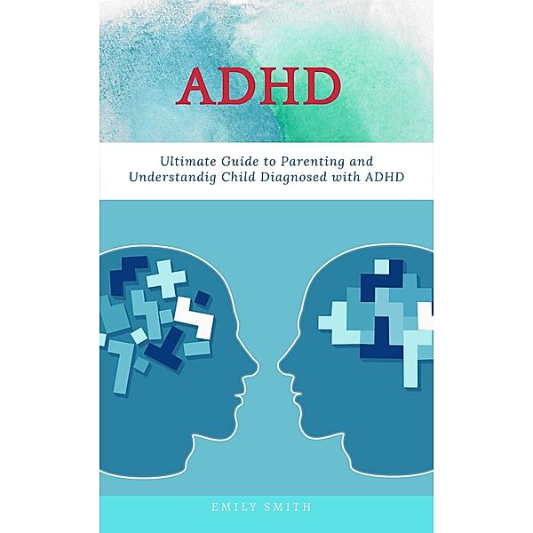 ADHD: Ultimate Guide to Parenting and Understanding Child Diagnosed with ADHD, Emily Smith
