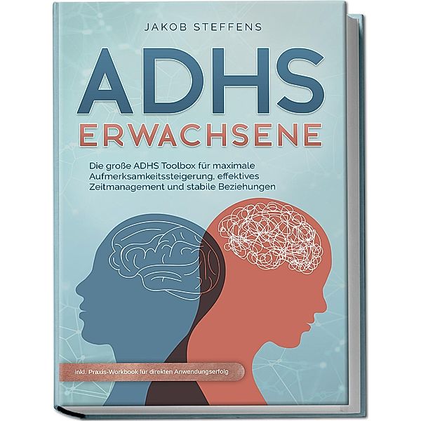 ADHS Erwachsene: Die große ADHS Toolbox für maximale Aufmerksamkeitssteigerung, effektives Zeitmanagement und stabile Beziehungen - inkl. Praxis-Workbook für direkten Anwendungserfolg, Jakob Steffens