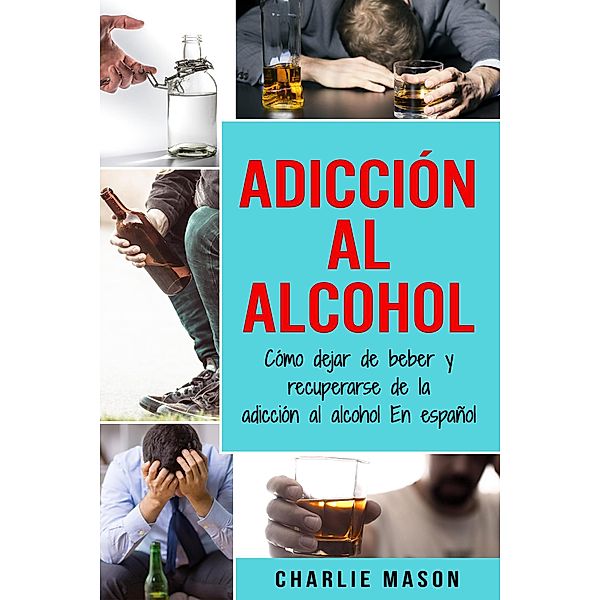 Adicción Al Alcohol: Cómo Dejar De Beber Y Recuperarse De La Adicción Al Alcohol En Español, Charlie Mason
