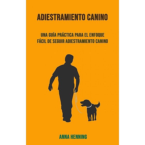 Adiestramiento Canino: Una Guía Práctica Para El Enfoque Fácil De Seguir Adiestramiento Canino, Anna Henning