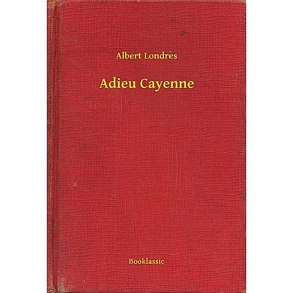 Adieu Cayenne, Albert Londres