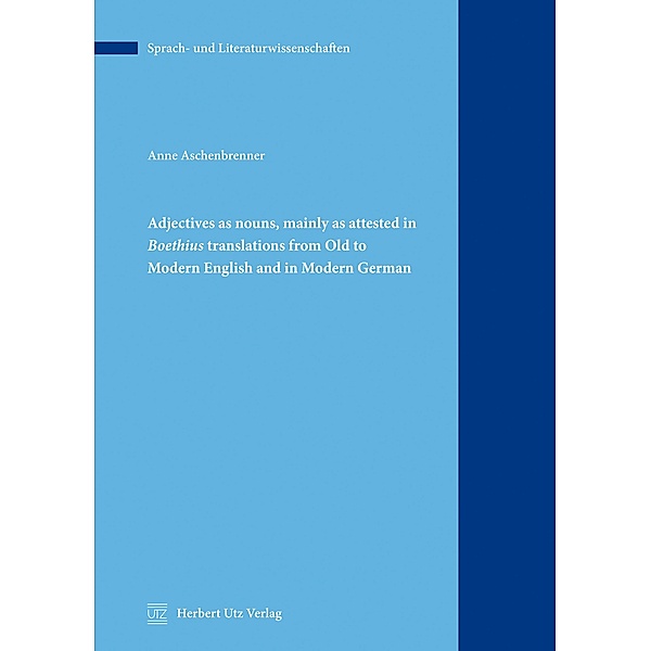 Adjectives as nouns, mainly as attested in Boethius translations from Old to Modern English and in Modern German / utzverlag, Anne Aschenbrenner