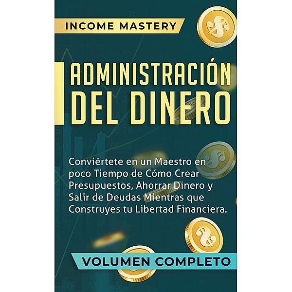 Administración del Dinero: Conviértete en un Maestro en Poco Tiempo de Cómo Crear Presupuestos, Ahorrar Dinero (Salir de Deudas Mientras Que Construyes tu Libertad Financiera Volumen Completo) / Salir de Deudas Mientras Que Construyes tu Libertad Financiera Volumen Completo, Income Mastery