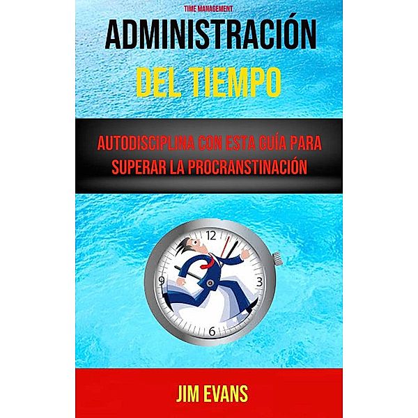 Administración Del Tiempo : Autodisciplina Con Esta Guía Para Superar La Procranstinación ( Time Management), Jim Evans