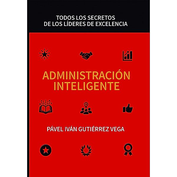 Administración inteligente: Todos los secretos de los líderes de excelencia, Pável Iván Gutiérrez Vega