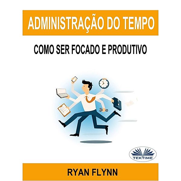 Administração Do Tempo: Como Ser Focado E Produtivo, Ryan Flynn
