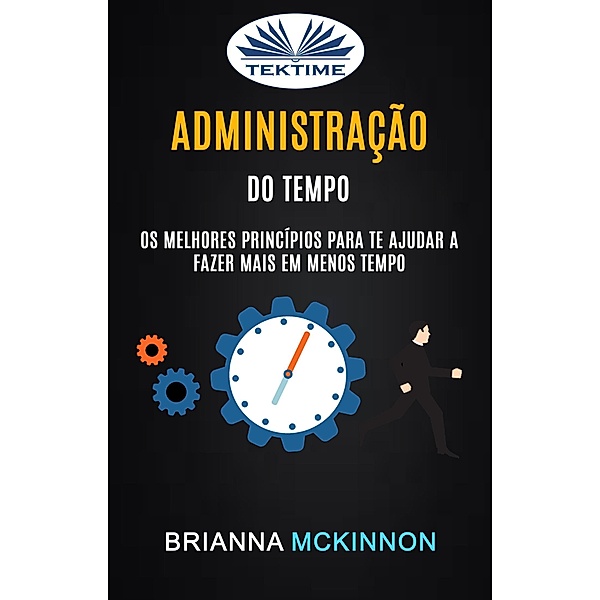 Administração Do Tempo: Os Melhores Princípios Para Te Ajudar A Fazer Mais Em Menos Tempo, Brianna McKinnon
