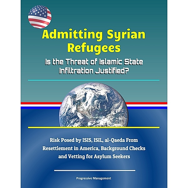 Admitting Syrian Refugees: Is the Threat of Islamic State Infiltration Justified? Risk Posed by ISIS, ISIL, al-Qaeda From Resettlement in America, Background Checks and Vetting for Asylum Seekers