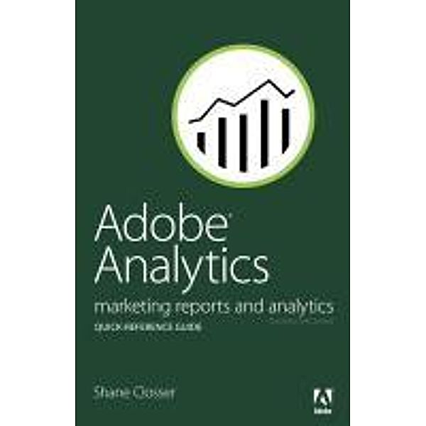 Adobe Analytics Quick-Reference Guide: Marketing Reports and Analytics, Shane Closser
