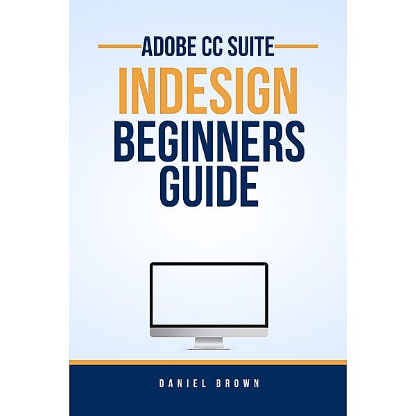 Adobe CC InDesign - Beginners Guide (Adobe CC - Beginners Guide) / Adobe CC - Beginners Guide, Daniel Brown