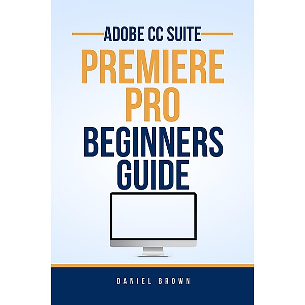 Adobe CC Premiere Pro - Beginners Guide (Adobe CC - Beginners Guide) / Adobe CC - Beginners Guide, Daniel Brown
