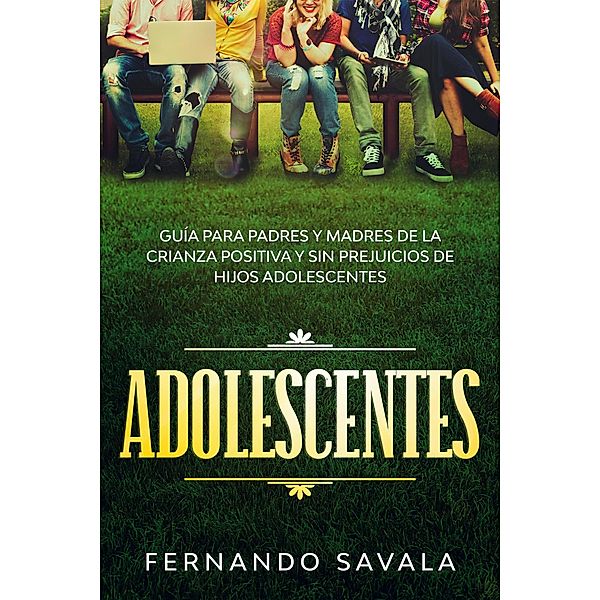 Adolescentes: Guía para padres y madres de la crianza positiva y sin perjuicios de hijos adolescentes, Fernando Savala