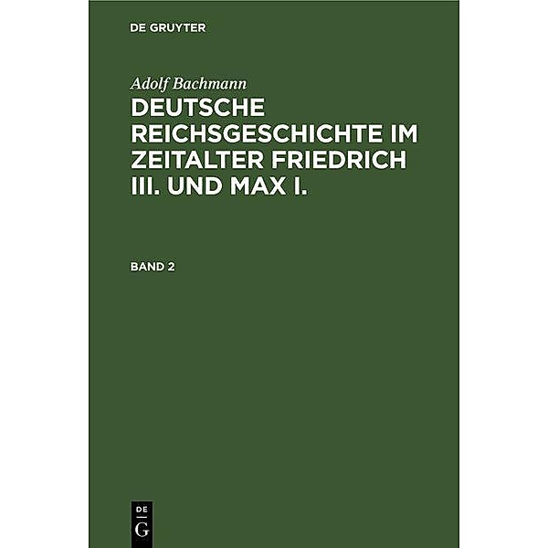 Adolf Bachmann: Deutsche Reichsgeschichte im Zeitalter Friedrich III. und Max I.. Band 2, Adolf Bachmann