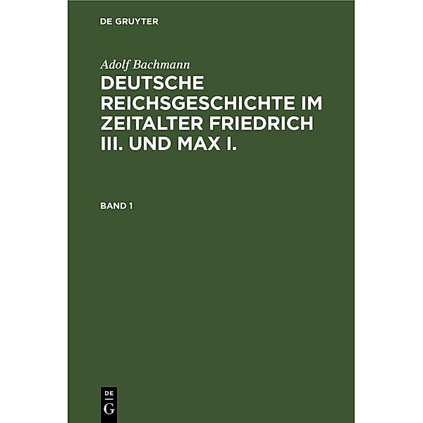 Adolf Bachmann: Deutsche Reichsgeschichte im Zeitalter Friedrich III. und Max I.. Band 1, Adolf Bachmann