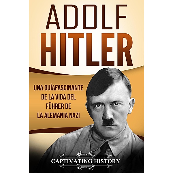 Adolf Hitler: Una guía fascinante de la vida del Führer de la Alemania nazi (Libro en Español/Adolf Hitler Spanish Book Version), Captivating History