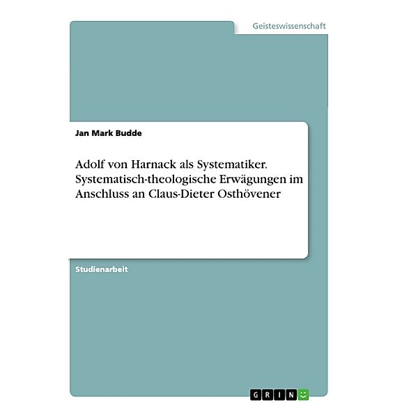 Adolf von Harnack als Systematiker. Systematisch-theologische Erwägungen im Anschluss an Claus-Dieter Osthövener, Jan Mark Budde