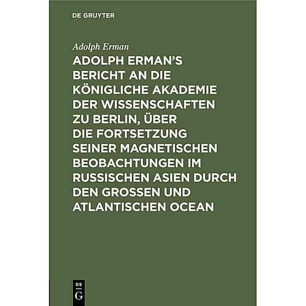 Adolph Erman's Bericht an die Königliche Akademie der Wissenschaften zu Berlin, über die Fortsetzung seiner magnetischen Beobachtungen im russischen Asien durch den großen und atlantischen Ocean, Adolph Erman