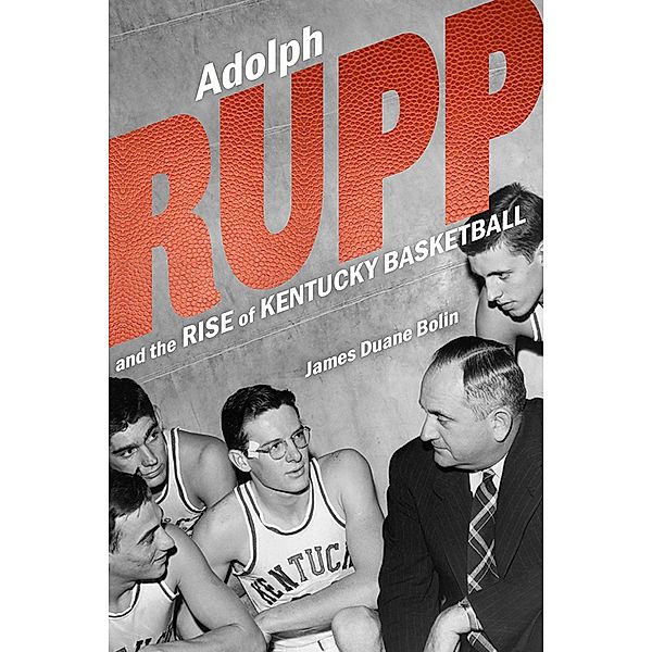 Adolph Rupp and the Rise of Kentucky Basketball, James Duane Bolin