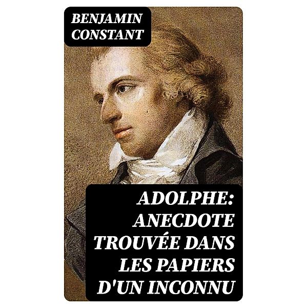 Adolphe: Anecdote trouvée dans les papiers d'un inconnu, Benjamin Constant