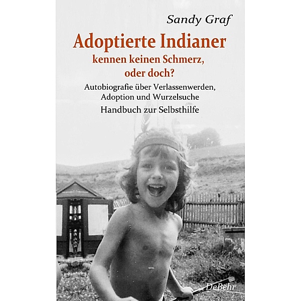 Adoptierte Indianer kennen keinen Schmerz, oder doch? - Autobiografie über Verlassenwerden, Adoption und Wurzelsuche - Handbuch zur Selbsthilfe, Sandy Graf