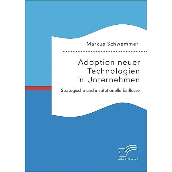 Adoption neuer Technologien in Unternehmen. Strategische und institutionelle Einflüsse, Markus Schwemmer