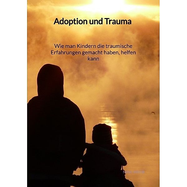 Adoption und Trauma - Wie man Kindern die traumische Erfahrungen gemacht haben, helfen kann, Nina Jakob