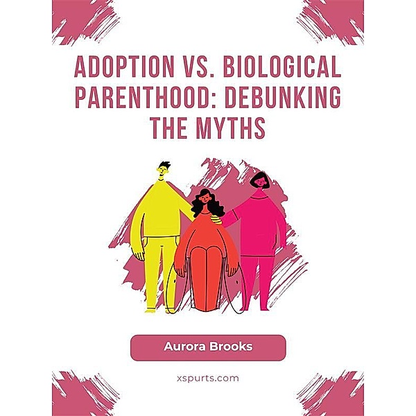 Adoption vs. Biological Parenthood- Debunking the Myths, Aurora Brooks