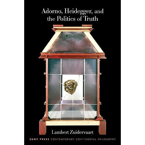 Adorno, Heidegger, and the Politics of Truth / SUNY series in Contemporary Continental Philosophy, Lambert Zuidervaart