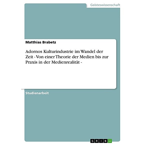 Adornos Kulturindustrie im Wandel der Zeit - Von einer Theorie der Medien bis zur Praxis in der Medienrealität -, Matthias Brabetz