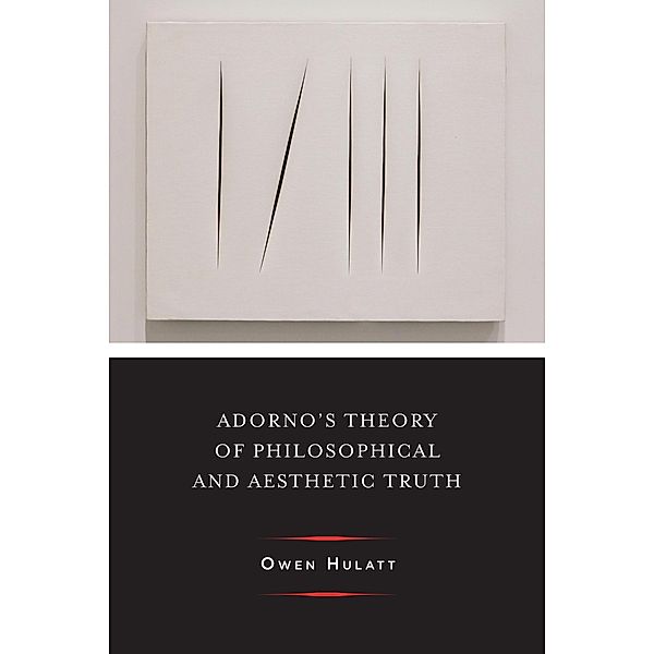 Adorno's Theory of Philosophical and Aesthetic Truth / Columbia Themes in Philosophy, Social Criticism, and the Arts, Owen Hulatt