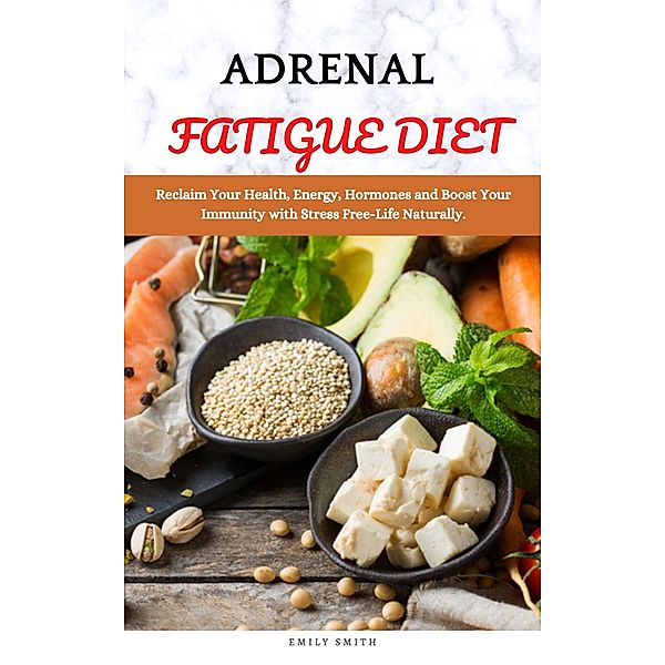 Adrenal Fatigue Diet: Reclaim Your Health, Energy, Hormones and Boost Your Immunity with Stress Free-Life Naturally, Emily Smith