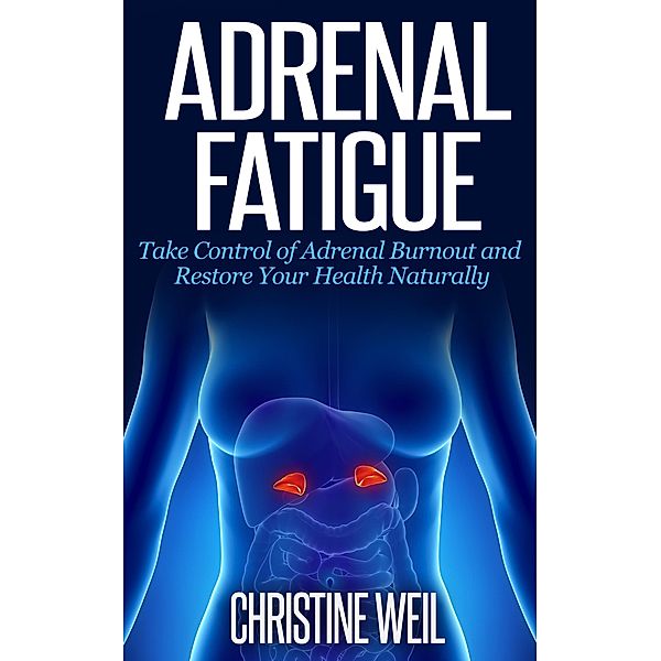 Adrenal Fatigue: Take Control of Adrenal Burnout and Restore Your Health Naturally (Natural Health & Natural Cures Series) / Natural Health & Natural Cures Series, Christine Weil