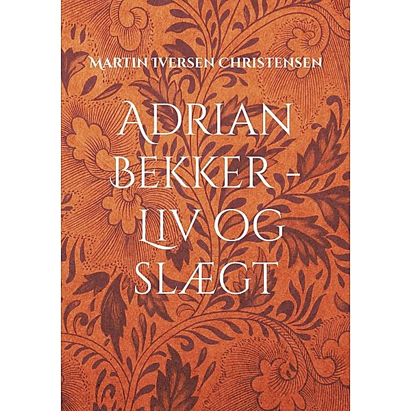 Adrian Bekker - Liv og slægt / Familiens Historier Bd.5, Martin Iversen Christensen