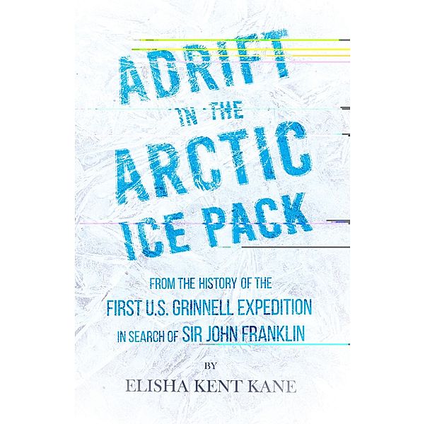 Adrift in the Arctic Ice Pack - From the History of the First U.S. Grinnell Expedition in Search of Sir John Franklin, Elisha Kent Kane
