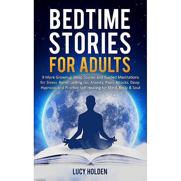 Adult Bedtime Stories: 9 More Grown Up Sleep Stories and Guided Meditations for Stress Relief, Letting Go, Anxiety, Panic Attacks, Deep Hypnosis and Positive Self-Healing for Mind, Body & Soul, Lucy Holden