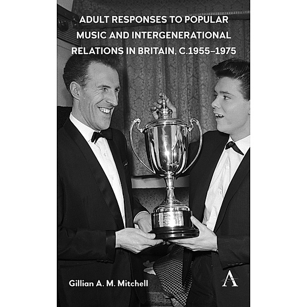 Adult Responses to Popular Music and Intergenerational Relations in Britain, c. 1955-1975 / Anthem Studies in British History Bd.1, Gillian A. M. Mitchell