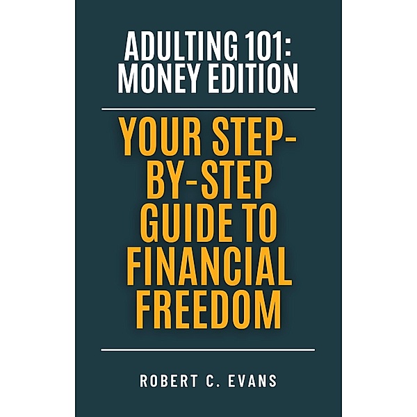 Adulting 101: Money Edition - Your Step-by-Step Guide to Financial Freedom, Robert C. Evans