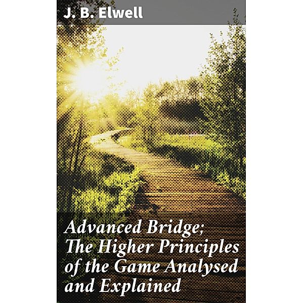 Advanced Bridge; The Higher Principles of the Game Analysed and Explained, J. B. Elwell